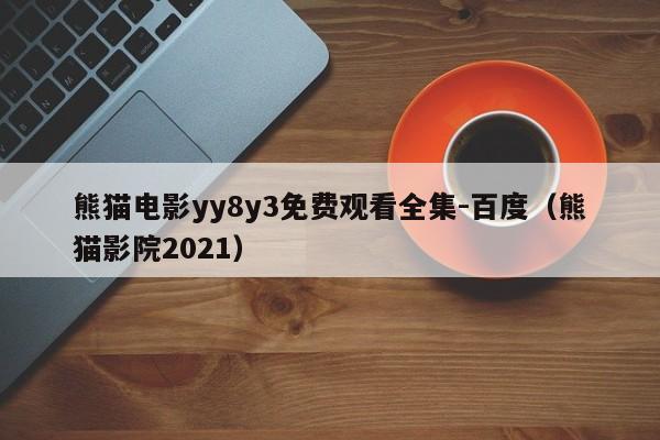 熊猫电影yy8y3免费观看全集-百度(熊猫影院2021)