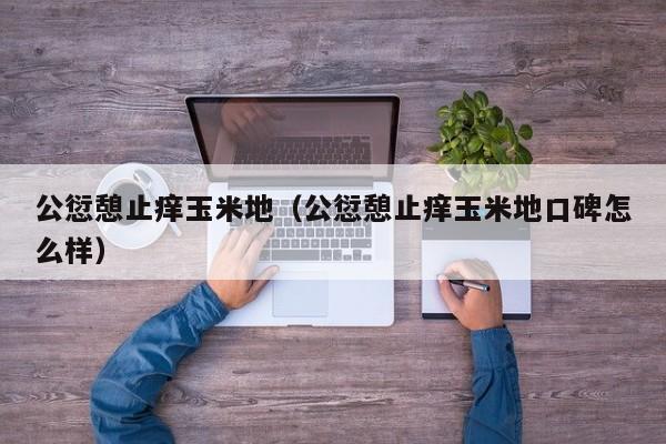 公愆憩止痒玉米地(公愆憩止痒玉米地口碑怎么样)