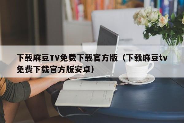 下载麻豆TV免费下载官方版(下载麻豆tv免费下载官方版安卓)