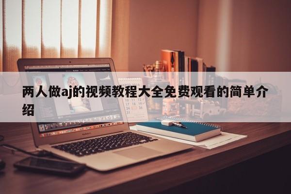 两人做aj的视频教程大全免费观看的简单介绍