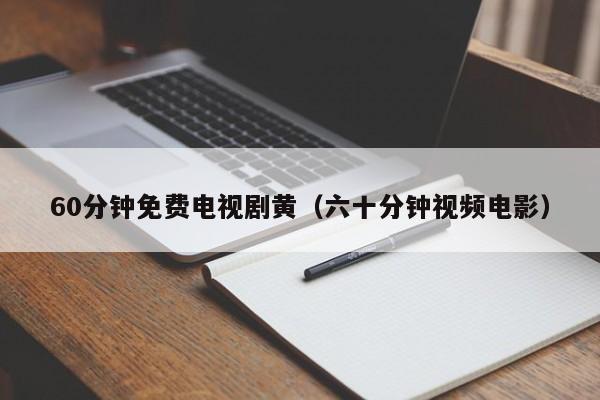 60分钟免费电视剧黄(六十分钟视频电影)