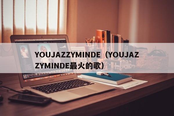 YOUJAZZYMINDE(YOUJAZZYMINDE最火的歌)