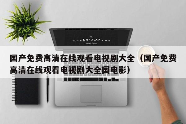 国产免费高清在线观看电视剧大全(国产免费高清在线观看电视剧大全国电影)