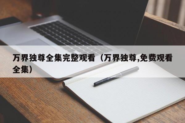 万界独尊全集完整观看(万界独尊,免费观看全集)