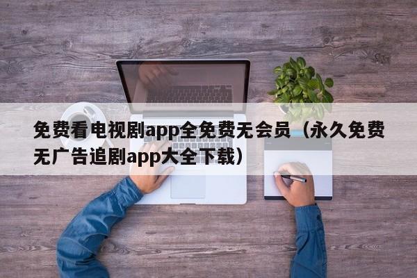 免费看电视剧app全免费无会员(永久免费无广告追剧app大全下载)