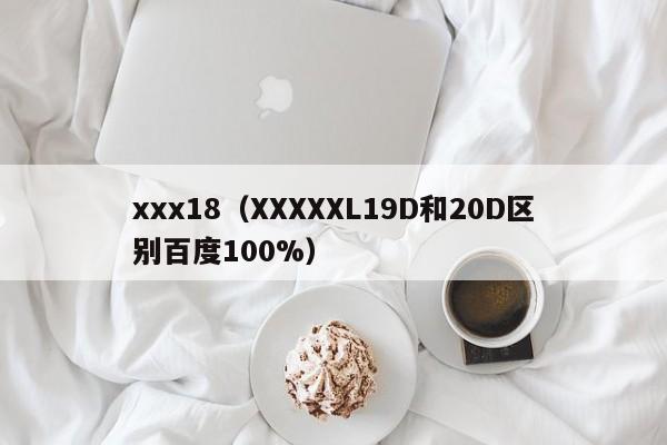 xxx18(XXXXXL19D和20D区别百度100%)