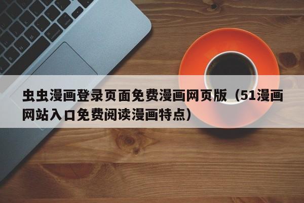 虫虫漫画登录页面免费漫画网页版(51漫画网站入口免费阅读漫画特点)