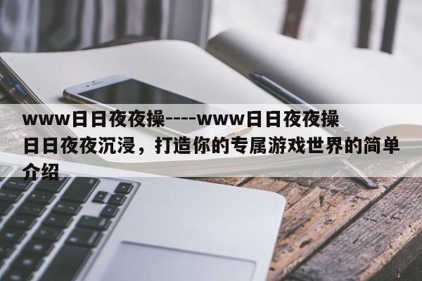 www日日夜夜操----www日日夜夜操日日夜夜沉浸,打造你的专属游戏世界的简单介绍