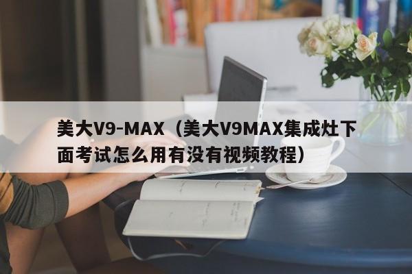 美大V9-MAX(美大V9MAX集成灶下面考试怎么用有没有视频教程)