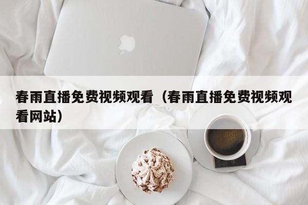 春雨直播免费视频观看(春雨直播免费视频观看网站)