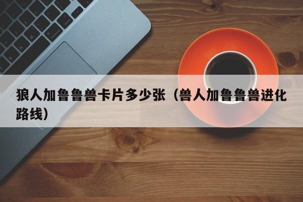 狼人加鲁鲁兽卡片多少张(兽人加鲁鲁兽进化路线)