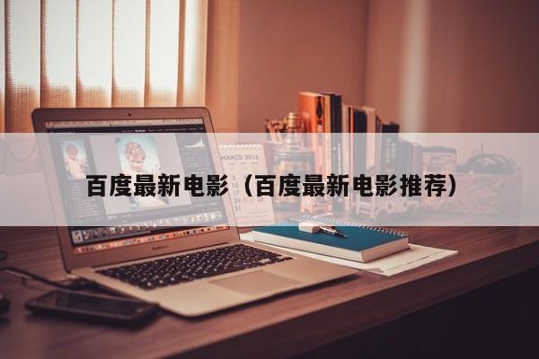 百度最新电影(百度最新电影推荐)