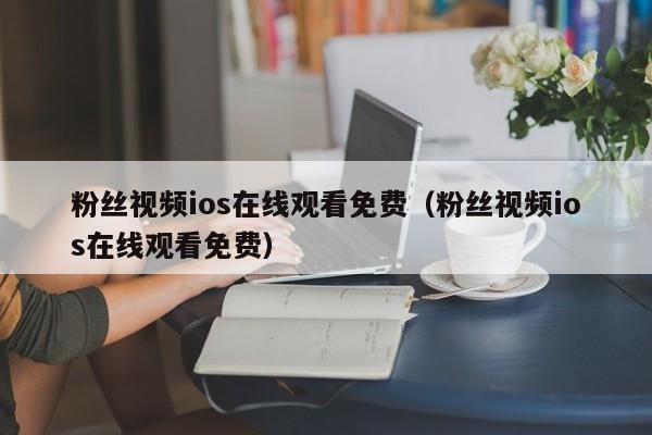 粉丝视频ios在线观看免费(粉丝视频ios在线观看免费)