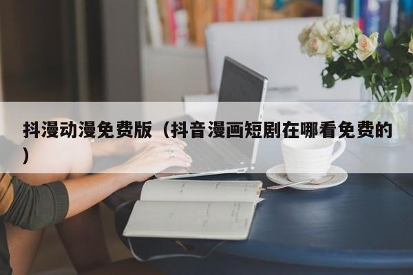 抖漫动漫免费版(抖音漫画短剧在哪看免费的)