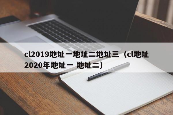 cl2019地址一地址二地址三(cl地址2020年地址一 地址二)