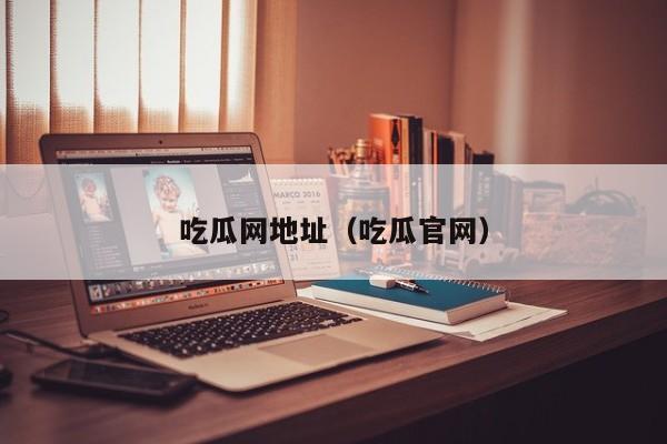吃瓜网地址(吃瓜官网)
