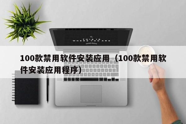 100款禁用软件安装应用(100款禁用软件安装应用程序)