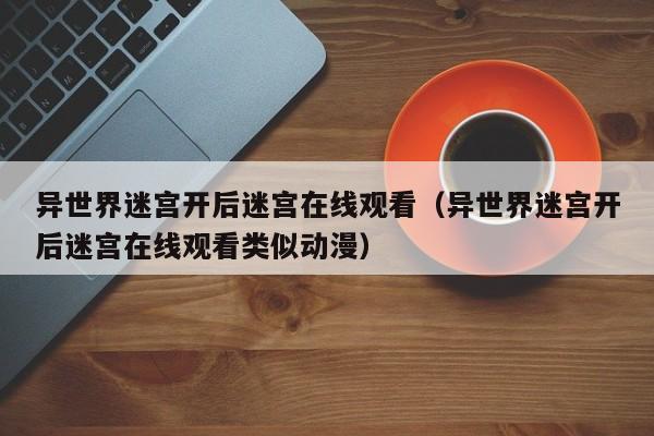异世界迷宫开后迷宫在线观看(异世界迷宫开后迷宫在线观看类似动漫)