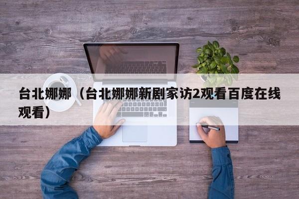 台北娜娜(台北娜娜新剧家访2观看百度在线观看)