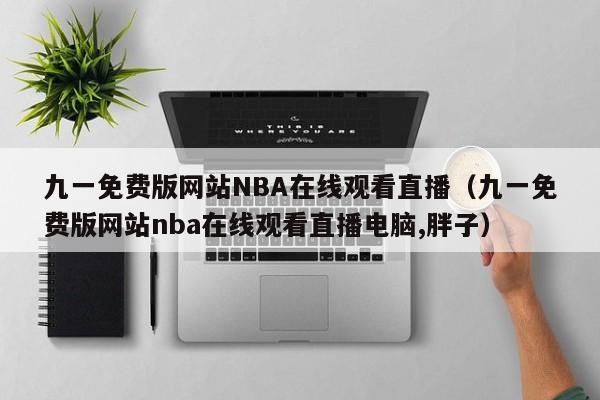 九一免费版网站NBA在线观看直播(九一免费版网站nba在线观看直播电脑,胖子)