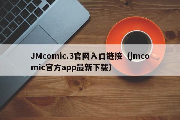 JMcomic.3官网入口链接(jmcomic官方app最新下载)