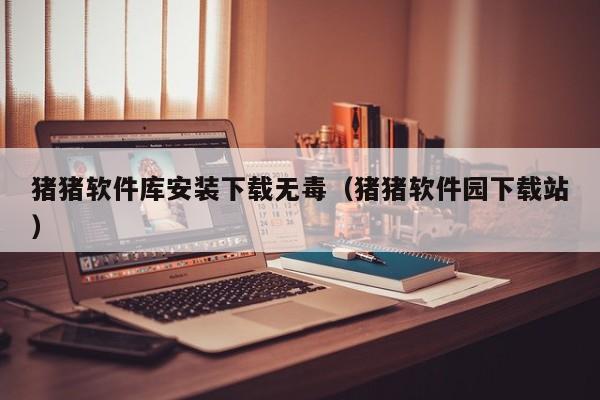 猪猪软件库安装下载无毒(猪猪软件园下载站)