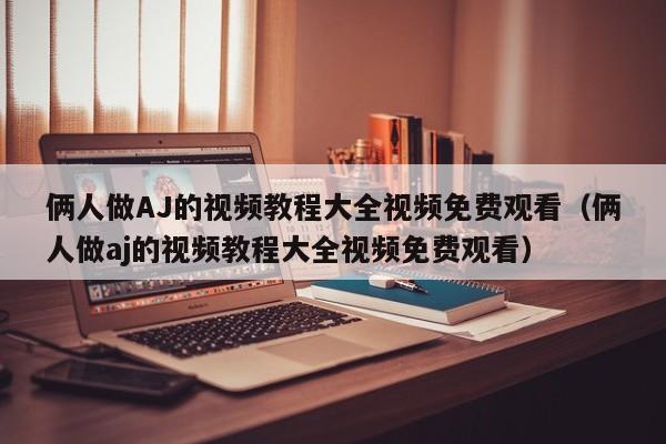 俩人做AJ的视频教程大全视频免费观看(俩人做aj的视频教程大全视频免费观看)