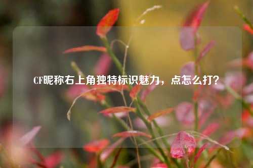 CF昵称右上角独特标识魅力，点怎么打？