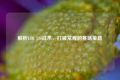 解析LOL 131战术，打破常规的赛场策略