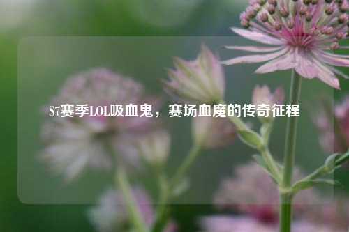 S7赛季LOL吸血鬼，赛场血魔的传奇征程