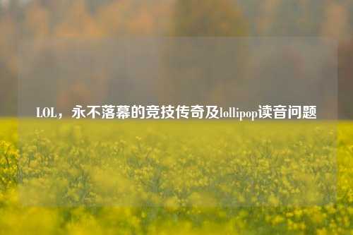 LOL，永不落幕的竞技传奇及lollipop读音问题