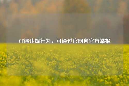 CF遇违规行为，可通过官网向官方举报